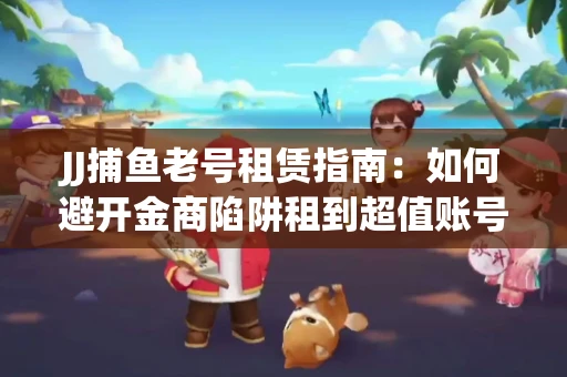 JJ捕鱼老号租赁指南：如何避开金商陷阱租到超值账号