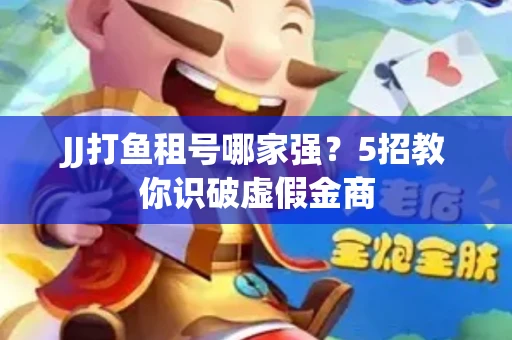 JJ打鱼租号哪家强？5招教你识破虚假金商